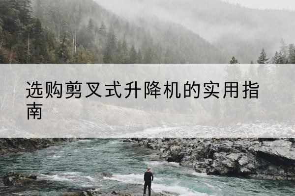 澄城剪叉式升降机怎么选-选购剪叉式升降机的实用指南