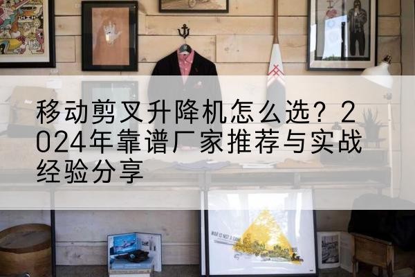 澄城升降平台厂家推荐-移动剪叉升降机怎么选?2024年靠谱厂家推荐与实战经验分享