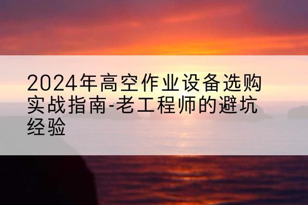 澄城高空作业升降机厂家推荐-2024年高空作业设备选购实战指南-老工程师的避坑经验