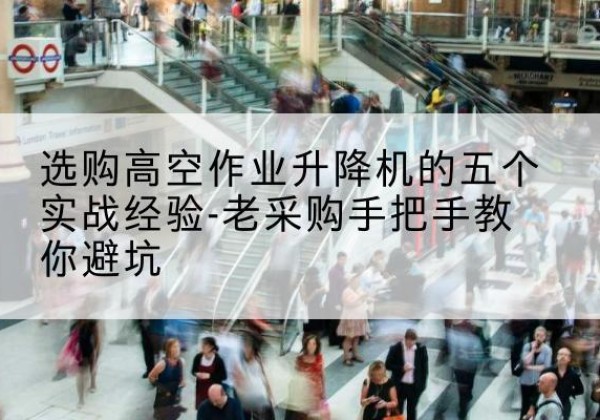 澄城高空作业升降机厂家-选购高空作业升降机的五个实战经验-老采购手把手教你避坑
