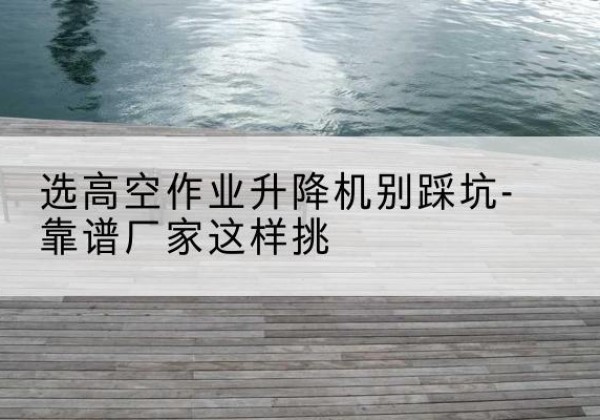澄城剪叉式升降机厂家-选高空作业升降机别踩坑-靠谱厂家这样挑