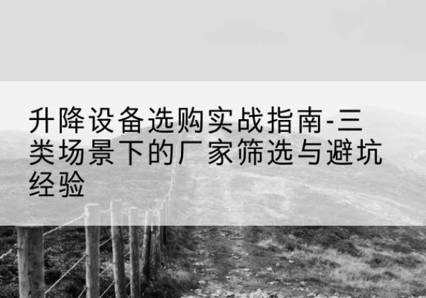 澄城移动式升降机厂家推荐-升降设备选购实战指南-三类场景下的厂家筛选与避坑经验