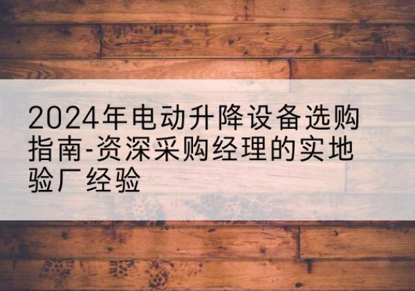 澄城电动剪叉升降平台厂家-2024年电动升降设备选购指南-资深采购经理的实地验厂经验