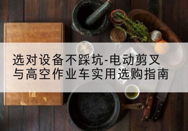 澄城电动剪叉升降平台怎么选-选对设备不踩坑-电动剪叉与高空作业车实用选购指南