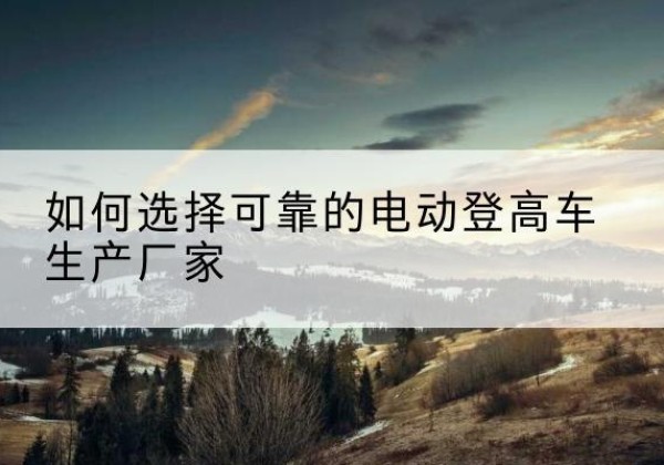 澄城电动登高车厂家-如何选择可靠的电动登高车生产厂家