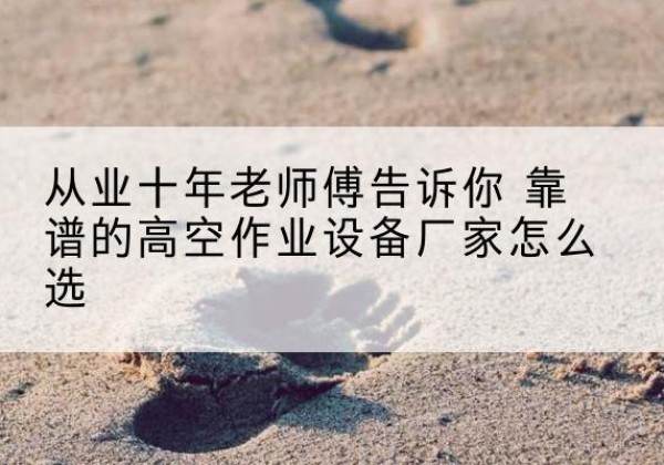 澄城高空作业升降机厂家推荐-从业十年老师傅告诉你 靠谱的高空作业设备厂家怎么选
