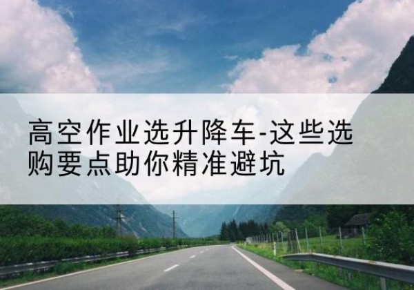 澄城升降车厂家-高空作业选升降车-这些选购要点助你*避坑
