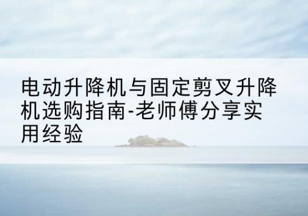 澄城电动升降机怎么选-电动升降机与固定剪叉升降机选购指南-老师傅分享实用经验