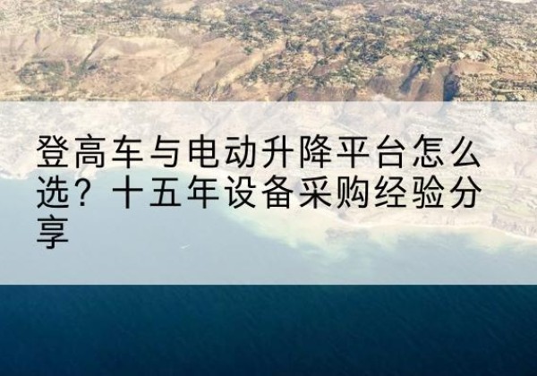 澄城登高车厂家厂家-登高车与电动升降平台怎么选？十五年设备采购经验分享