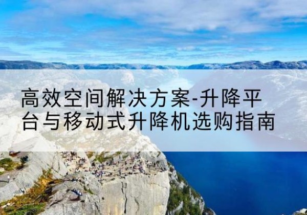 澄城升降平台厂家-*空间解决方案-升降平台与移动式升降机选购指南