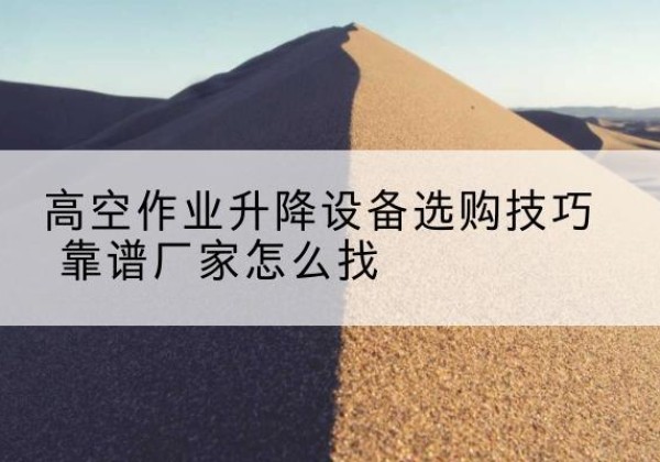 澄城电动升降平台厂家推荐-高空作业升降设备选购技巧 靠谱厂家怎么找