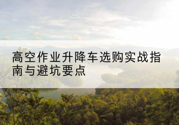澄城升降车怎么选-高空作业升降车选购实战指南与避坑要点