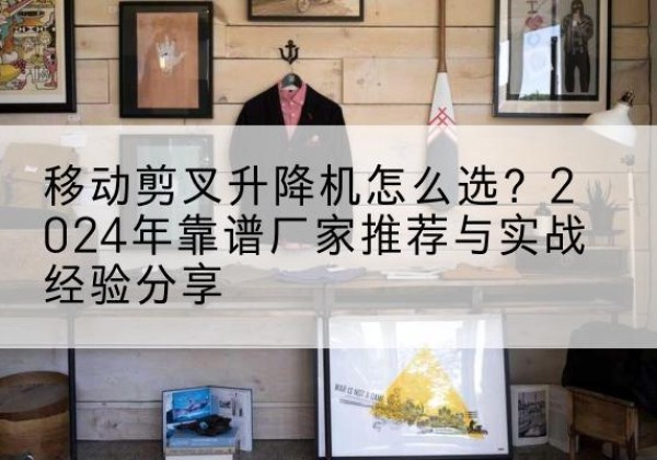 澄城升降平台厂家推荐-移动剪叉升降机怎么选？2024年靠谱厂家推荐与实战经验分享