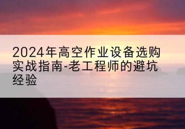 澄城高空作业升降机厂家推荐-2024年高空作业设备选购实战指南-老工程师的避坑经验